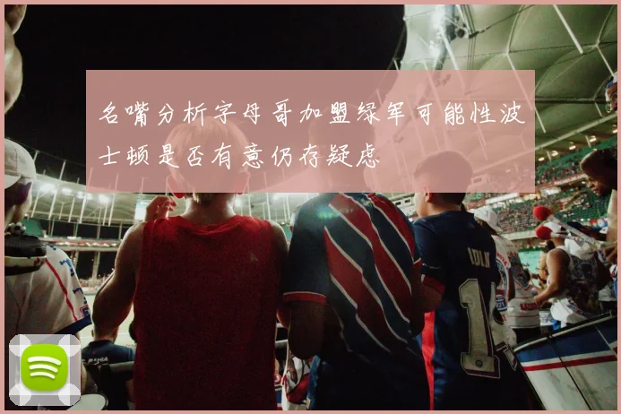 名嘴分析字母哥加盟绿军可能性波士顿是否有意仍存疑虑