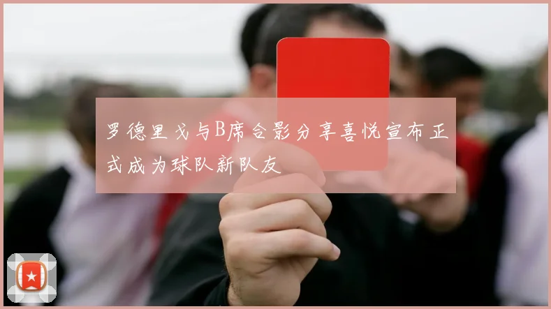 罗德里戈与B席合影分享喜悦宣布正式成为球队新队友