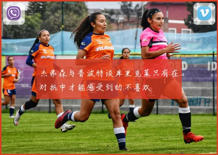 杰弗森与香波特谈库里克莱只有在对抗中才能感受到的不喜欢