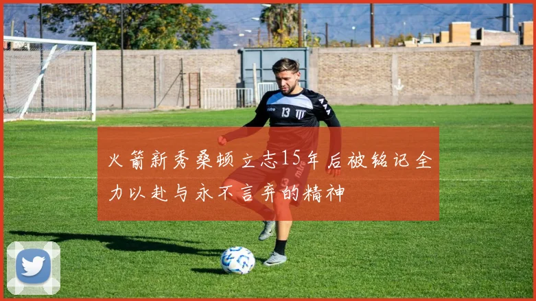 火箭新秀桑顿立志15年后被铭记全力以赴与永不言弃的精神