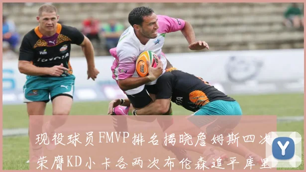 现役球员FMVP排名揭晓詹姆斯四次荣膺KD小卡各两次布伦森追平库里与约基奇