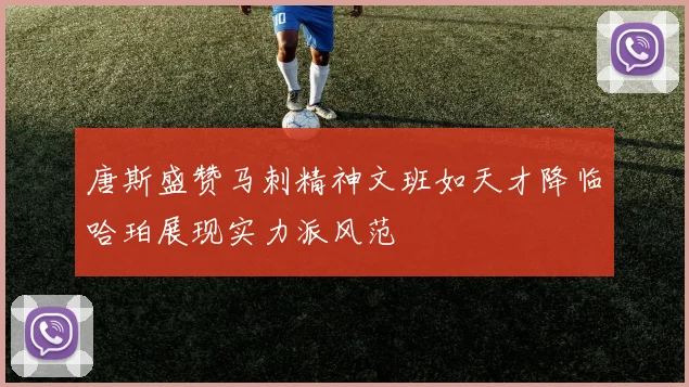 唐斯盛赞马刺精神文班如天才降临哈珀展现实力派风范