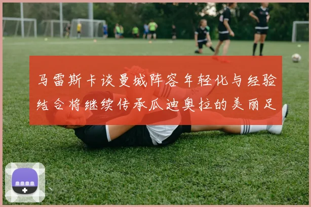 马雷斯卡谈曼城阵容年轻化与经验结合将继续传承瓜迪奥拉的美丽足球理念