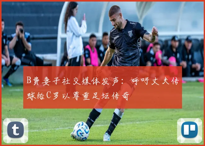 B费妻子社交媒体发声：呼吁丈夫传球给C罗以尊重足坛传奇