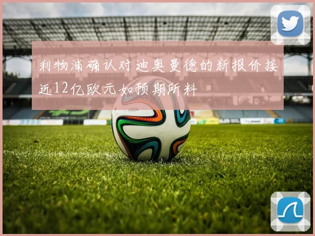 利物浦确认对迪奥曼德的新报价接近12亿欧元如预期所料