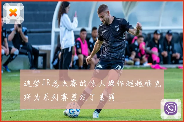 追梦JR总决赛的惊人操作超越福克斯为系列赛奠定了基调