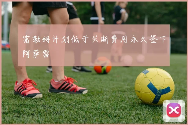 富勒姆计划低于买断费用永久签下阿萨雷